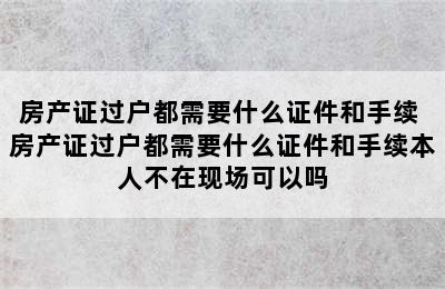 房产证过户都需要什么证件和手续 房产证过户都需要什么证件和手续本人不在现场可以吗